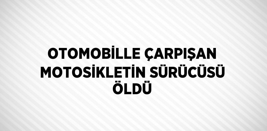 OTOMOBİLLE ÇARPIŞAN MOTOSİKLETİN SÜRÜCÜSÜ ÖLDÜ