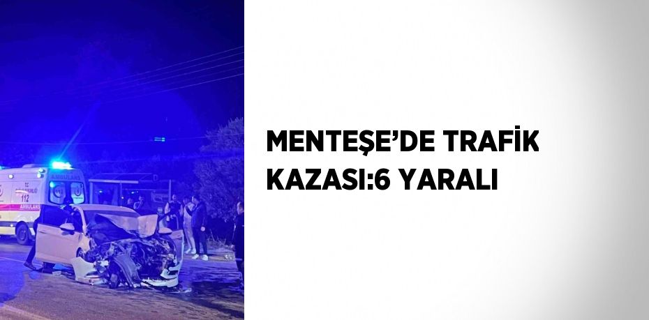 MENTEŞE’DE TRAFİK KAZASI:6 YARALI