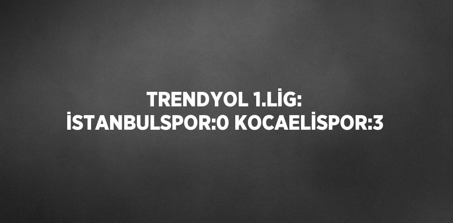 TRENDYOL 1.LİG: İSTANBULSPOR:0 KOCAELİSPOR:3