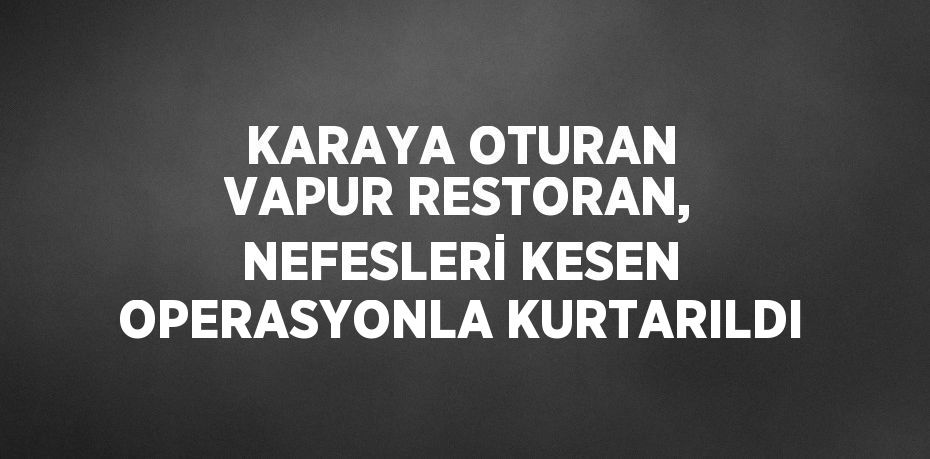 KARAYA OTURAN VAPUR RESTORAN, NEFESLERİ KESEN OPERASYONLA KURTARILDI