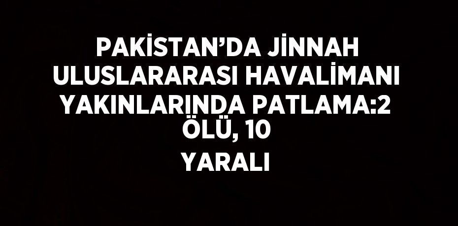 PAKİSTAN’DA JİNNAH ULUSLARARASI HAVALİMANI YAKINLARINDA PATLAMA:2 ÖLÜ, 10 YARALI