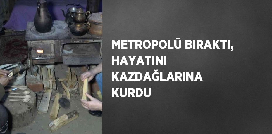 METROPOLÜ BIRAKTI, HAYATINI KAZDAĞLARINA KURDU