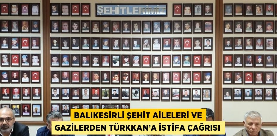BALIKESİRLİ ŞEHİT AİLELERİ VE GAZİLERDEN TÜRKKAN’A İSTİFA ÇAĞRISI