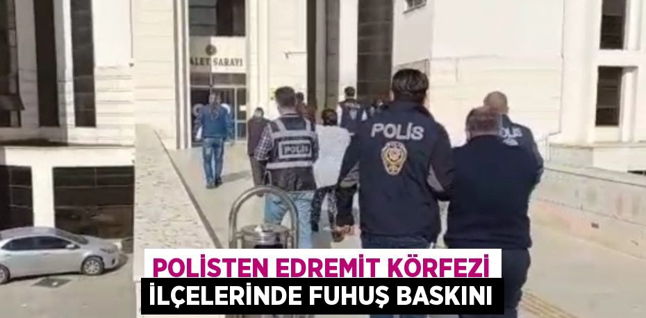 POLİSTEN EDREMİT KÖRFEZİ İLÇELERİNDE FUHUŞ BASKINI