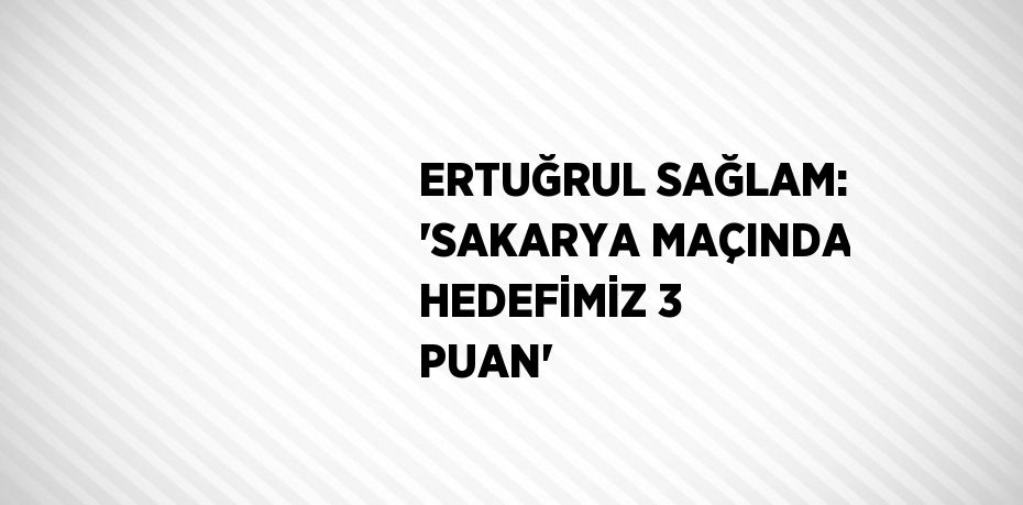 ERTUĞRUL SAĞLAM: 'SAKARYA MAÇINDA HEDEFİMİZ 3 PUAN'