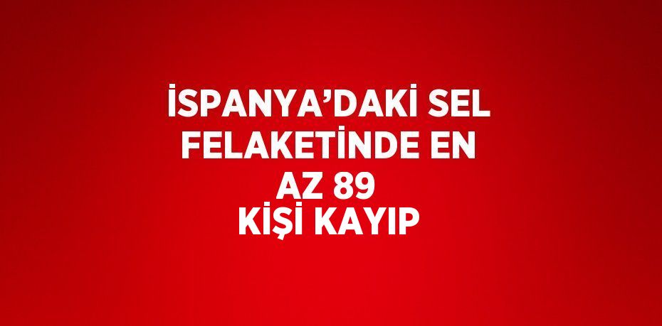 İSPANYA’DAKİ SEL FELAKETİNDE EN AZ 89 KİŞİ KAYIP