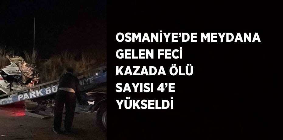 OSMANİYE’DE MEYDANA GELEN FECİ KAZADA ÖLÜ SAYISI 4’E YÜKSELDİ