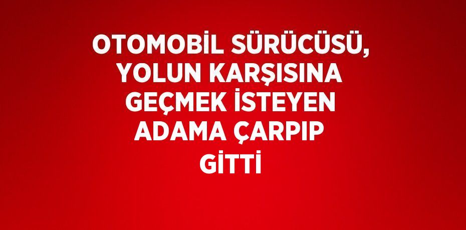 OTOMOBİL SÜRÜCÜSÜ, YOLUN KARŞISINA GEÇMEK İSTEYEN ADAMA ÇARPIP GİTTİ