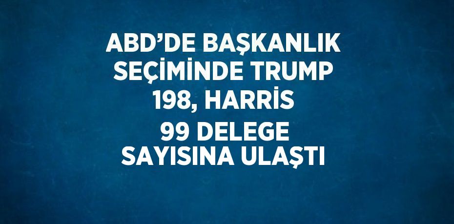 ABD’DE BAŞKANLIK SEÇİMİNDE TRUMP 198, HARRİS 99 DELEGE SAYISINA ULAŞTI