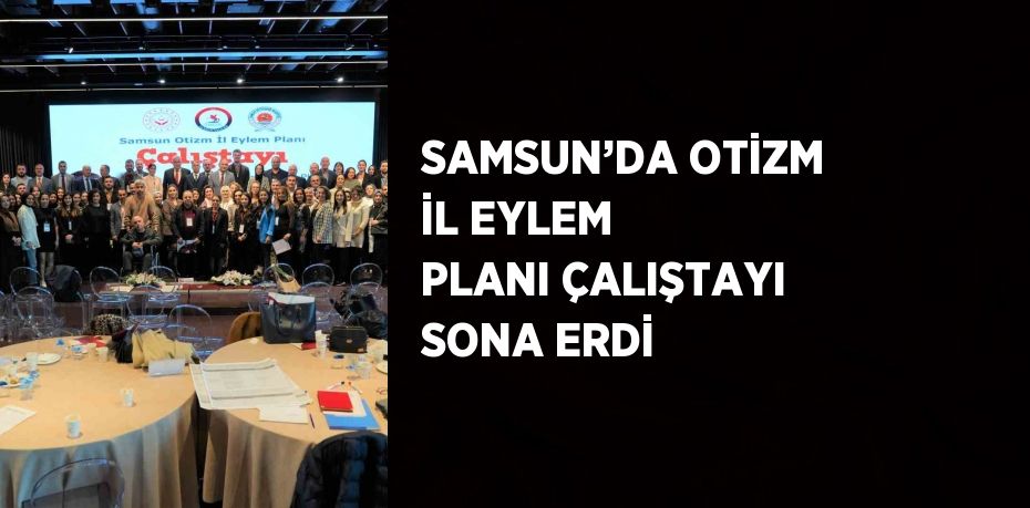 SAMSUN’DA OTİZM İL EYLEM PLANI ÇALIŞTAYI SONA ERDİ