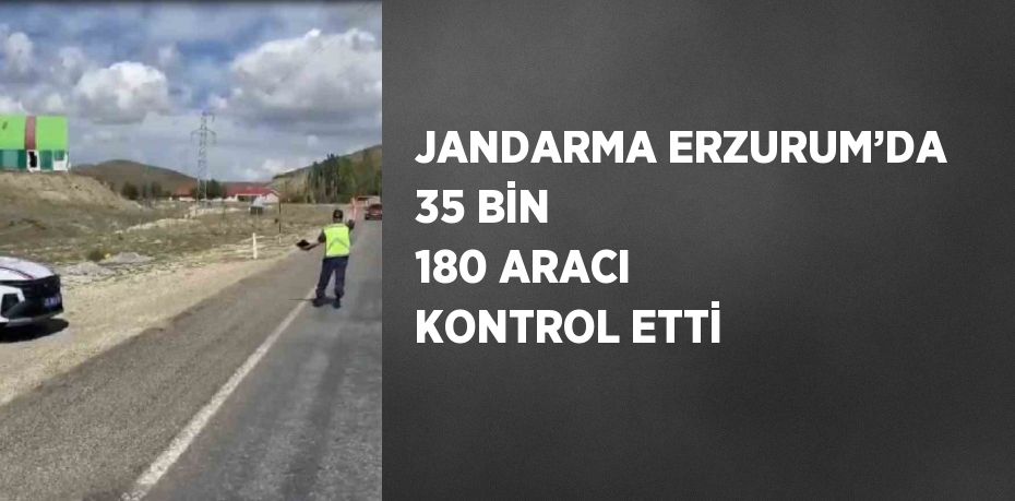 JANDARMA ERZURUM’DA 35 BİN 180 ARACI KONTROL ETTİ