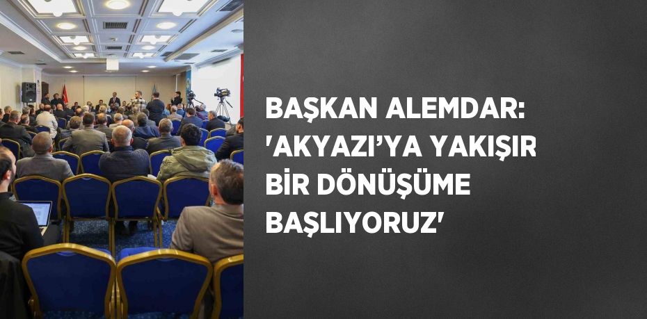 BAŞKAN ALEMDAR: 'AKYAZI’YA YAKIŞIR BİR DÖNÜŞÜME BAŞLIYORUZ'