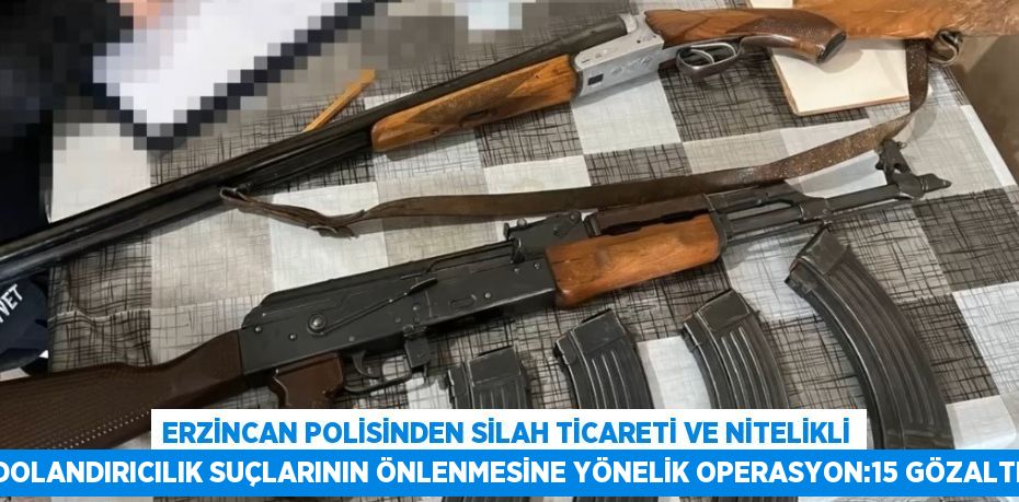 ERZİNCAN POLİSİNDEN SİLAH TİCARETİ VE NİTELİKLİ DOLANDIRICILIK SUÇLARININ ÖNLENMESİNE YÖNELİK OPERASYON:15 GÖZALTI