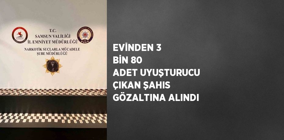 EVİNDEN 3 BİN 80 ADET UYUŞTURUCU ÇIKAN ŞAHIS GÖZALTINA ALINDI