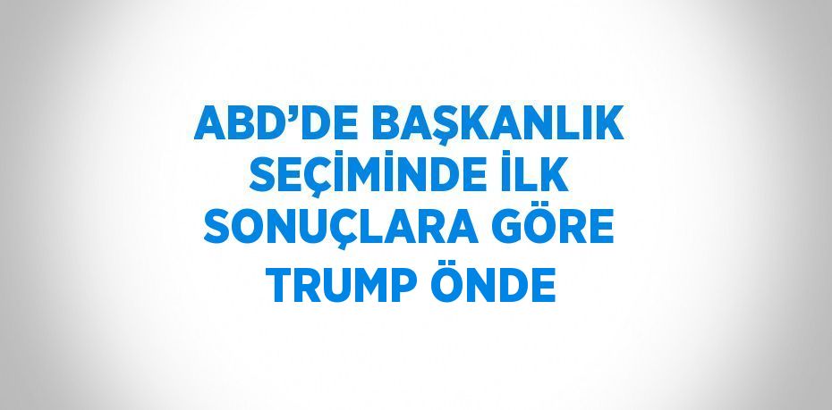 ABD’DE BAŞKANLIK SEÇİMİNDE İLK SONUÇLARA GÖRE TRUMP ÖNDE