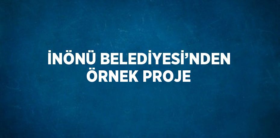 İNÖNÜ BELEDİYESİ’NDEN ÖRNEK PROJE