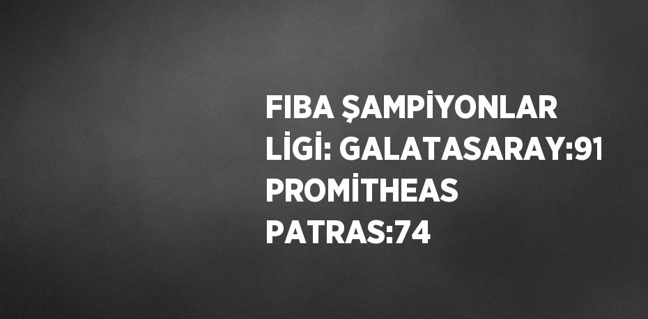 FIBA ŞAMPİYONLAR LİGİ: GALATASARAY:91 PROMİTHEAS PATRAS:74