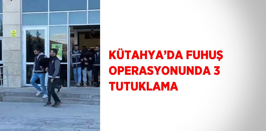 KÜTAHYA’DA FUHUŞ OPERASYONUNDA 3 TUTUKLAMA