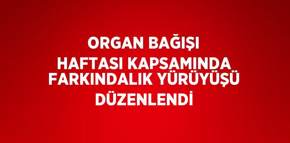 ORGAN BAĞIŞI HAFTASI KAPSAMINDA FARKINDALIK YÜRÜYÜŞÜ DÜZENLENDİ