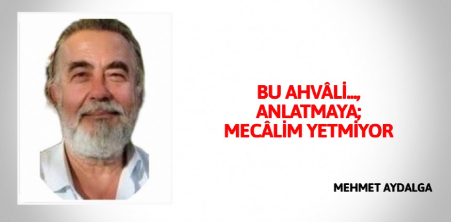 BU AHVÂLİ..., ANLATMAYA; MECÂLİM YETMİYOR