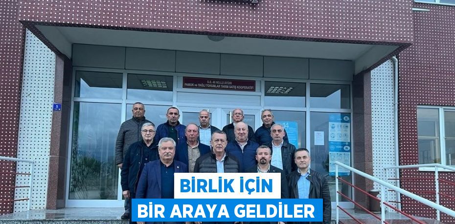 BİRLİK İÇİN BİR ARAYA GELDİLER