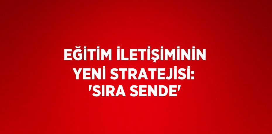 EĞİTİM İLETİŞİMİNİN YENİ STRATEJİSİ: 'SIRA SENDE'