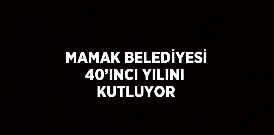 MAMAK BELEDİYESİ 40’INCI YILINI KUTLUYOR