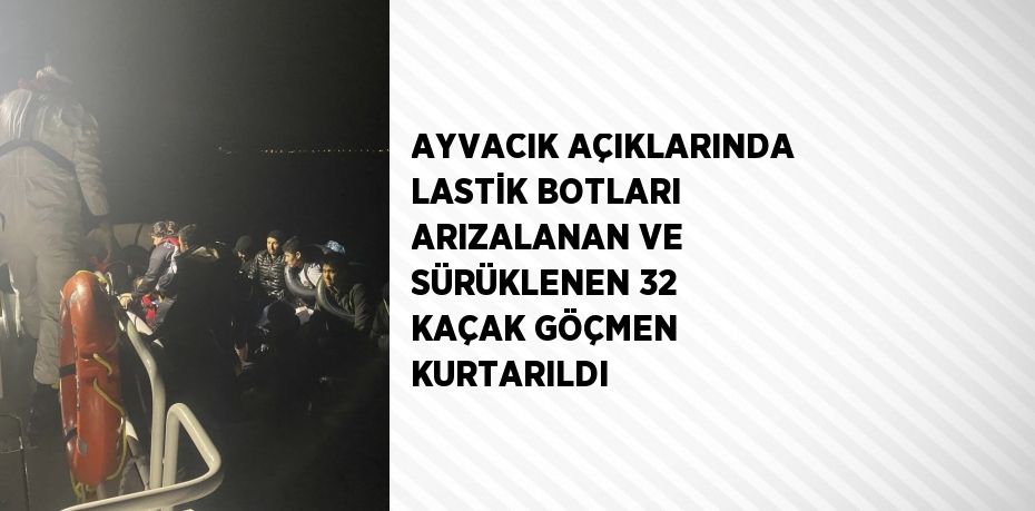 AYVACIK AÇIKLARINDA LASTİK BOTLARI ARIZALANAN VE SÜRÜKLENEN 32 KAÇAK GÖÇMEN KURTARILDI