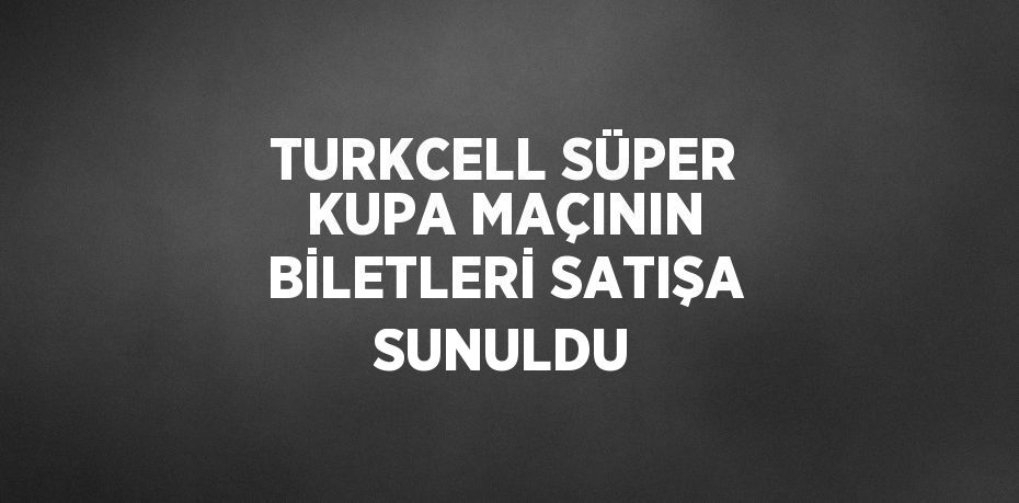 TURKCELL SÜPER KUPA MAÇININ BİLETLERİ SATIŞA SUNULDU