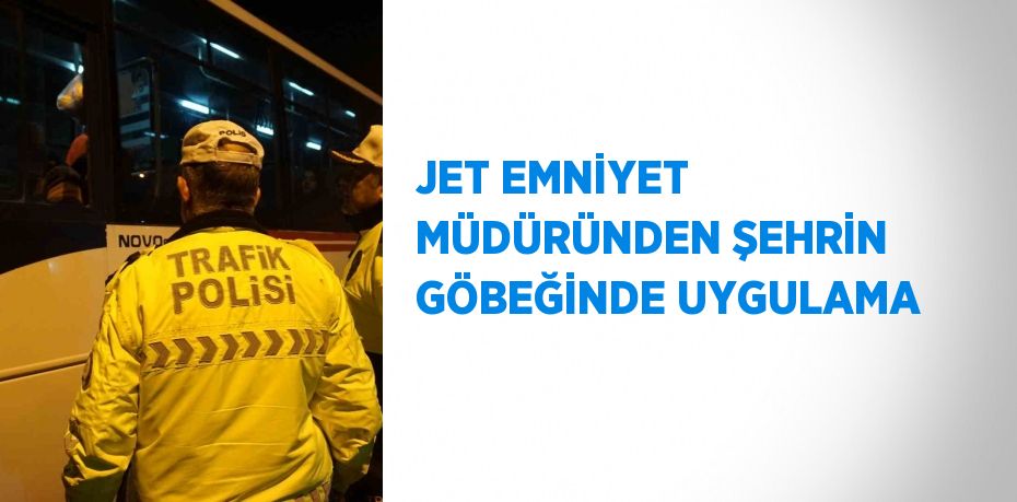 JET EMNİYET MÜDÜRÜNDEN ŞEHRİN GÖBEĞİNDE UYGULAMA