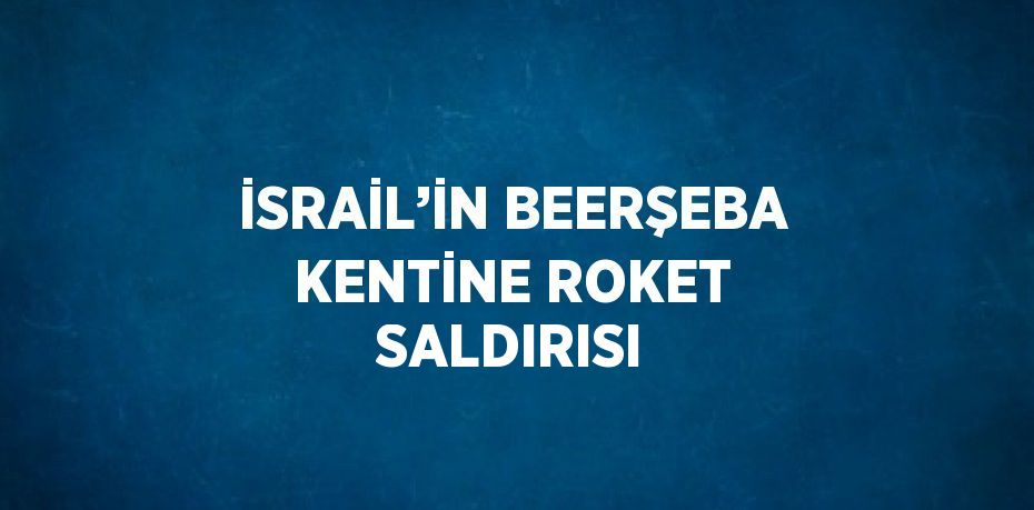 İSRAİL’İN BEERŞEBA KENTİNE ROKET SALDIRISI