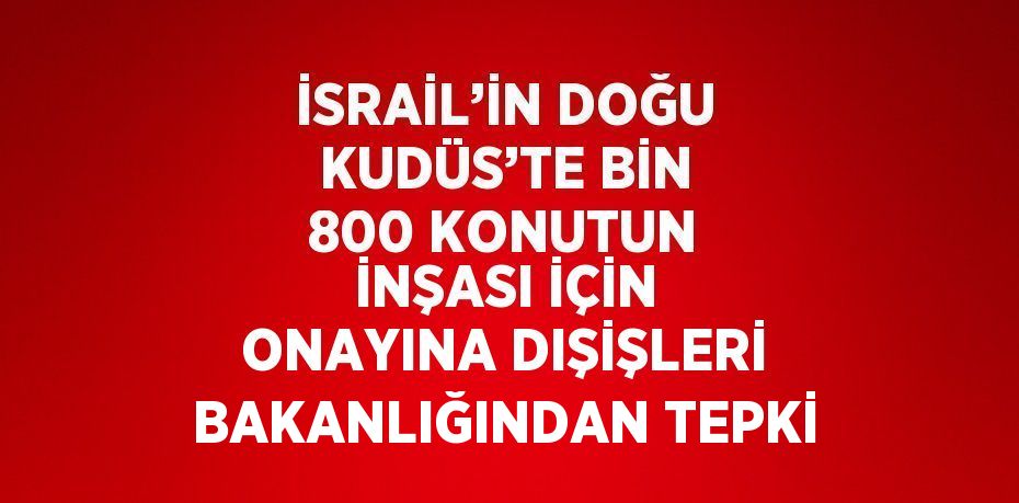 İSRAİL’İN DOĞU KUDÜS’TE BİN 800 KONUTUN İNŞASI İÇİN ONAYINA DIŞİŞLERİ BAKANLIĞINDAN TEPKİ