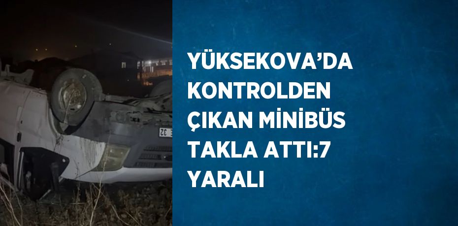 YÜKSEKOVA’DA KONTROLDEN ÇIKAN MİNİBÜS TAKLA ATTI:7 YARALI