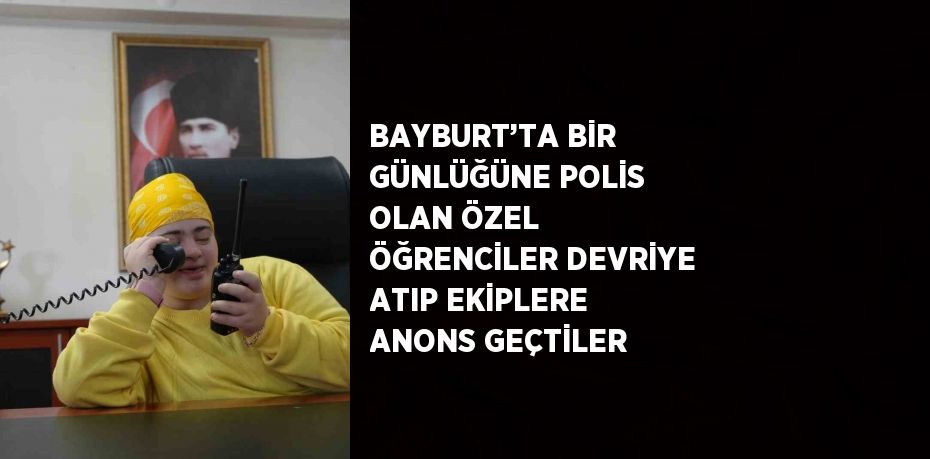 BAYBURT’TA BİR GÜNLÜĞÜNE POLİS OLAN ÖZEL ÖĞRENCİLER DEVRİYE ATIP EKİPLERE ANONS GEÇTİLER