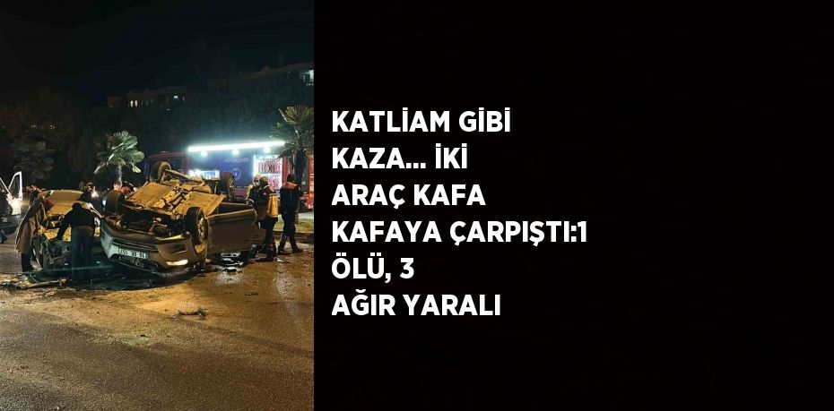 KATLİAM GİBİ KAZA... İKİ ARAÇ KAFA KAFAYA ÇARPIŞTI:1 ÖLÜ, 3 AĞIR YARALI