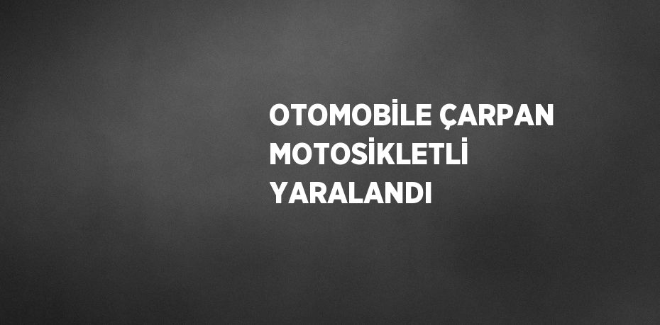 OTOMOBİLE ÇARPAN MOTOSİKLETLİ YARALANDI