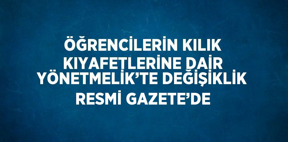 ÖĞRENCİLERİN KILIK KIYAFETLERİNE DAİR YÖNETMELİK’TE DEĞİŞİKLİK RESMİ GAZETE’DE