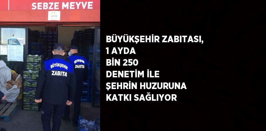 BÜYÜKŞEHİR ZABITASI, 1 AYDA BİN 250 DENETİM İLE ŞEHRİN HUZURUNA KATKI SAĞLIYOR