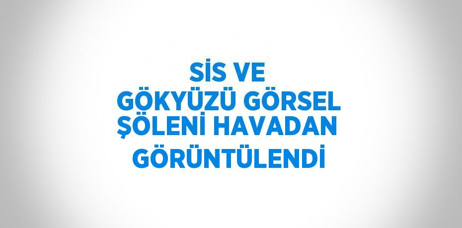 SİS VE GÖKYÜZÜ GÖRSEL ŞÖLENİ HAVADAN GÖRÜNTÜLENDİ