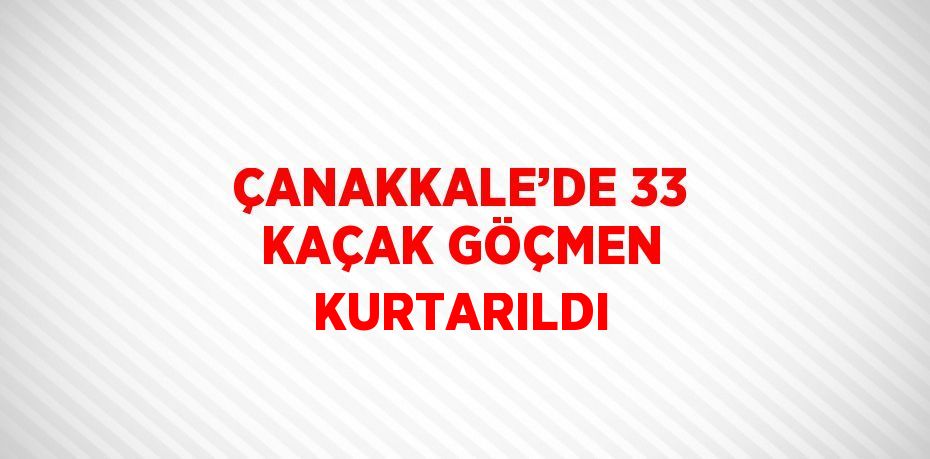 ÇANAKKALE’DE 33 KAÇAK GÖÇMEN KURTARILDI