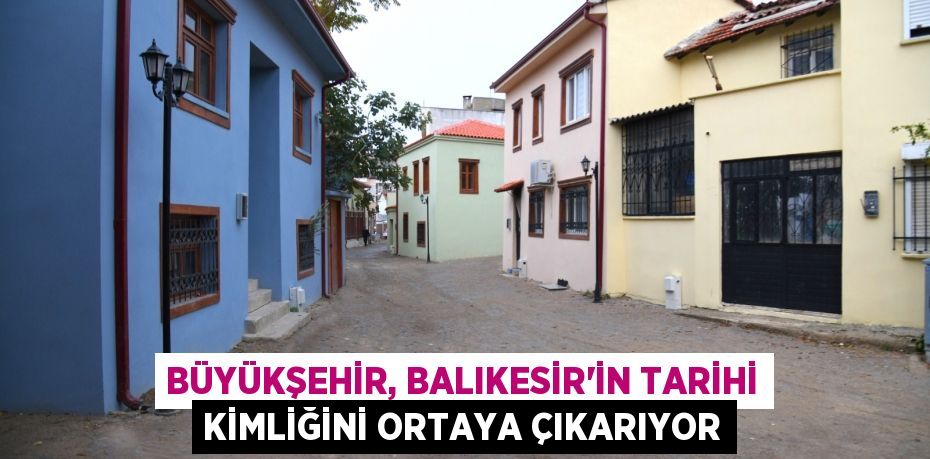 Büyükşehir, Balıkesir’in tarihi kimliğini ortaya çıkarıyor