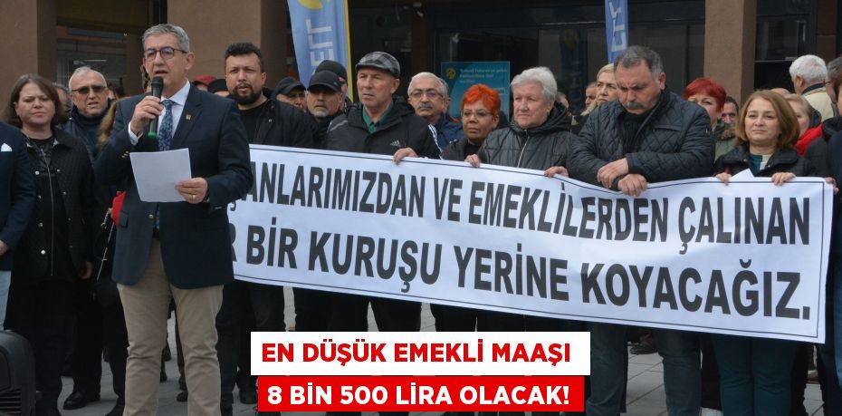 EN DÜŞÜK EMEKLİ MAAŞI  8 BİN 500 LİRA OLACAK!