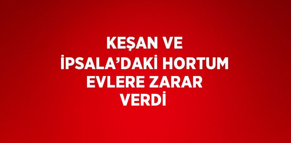 KEŞAN VE İPSALA’DAKİ HORTUM EVLERE ZARAR VERDİ