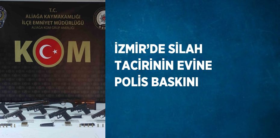 İZMİR’DE SİLAH TACİRİNİN EVİNE POLİS BASKINI