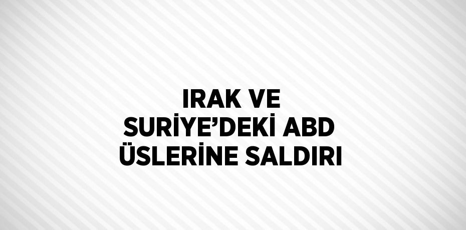 IRAK VE SURİYE’DEKİ ABD ÜSLERİNE SALDIRI