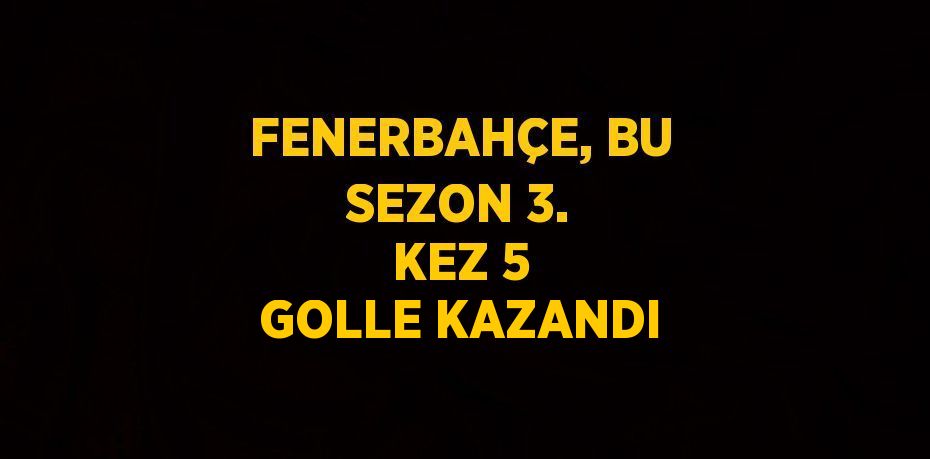 FENERBAHÇE, BU SEZON 3. KEZ 5 GOLLE KAZANDI