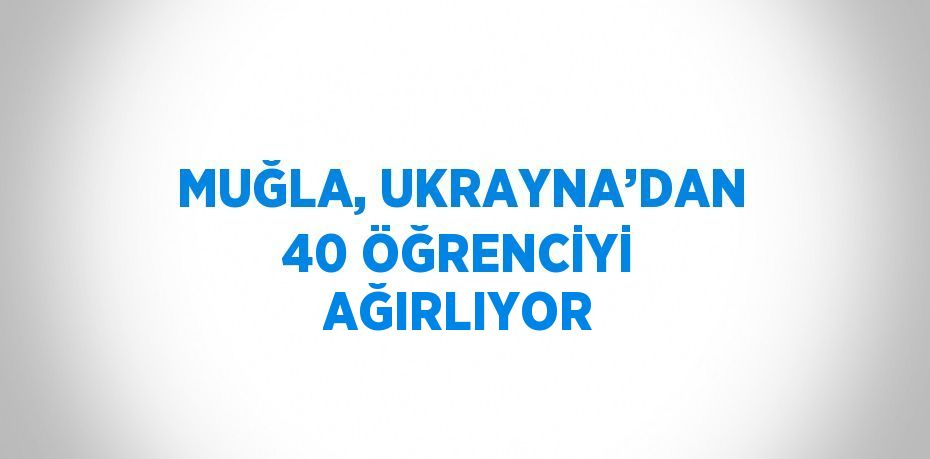 MUĞLA, UKRAYNA’DAN 40 ÖĞRENCİYİ AĞIRLIYOR