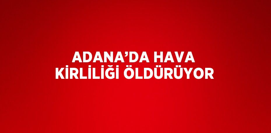 ADANA’DA HAVA KİRLİLİĞİ ÖLDÜRÜYOR