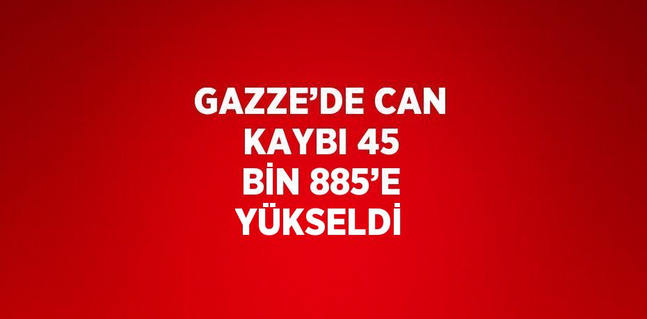 GAZZE’DE CAN KAYBI 45 BİN 885’E YÜKSELDİ