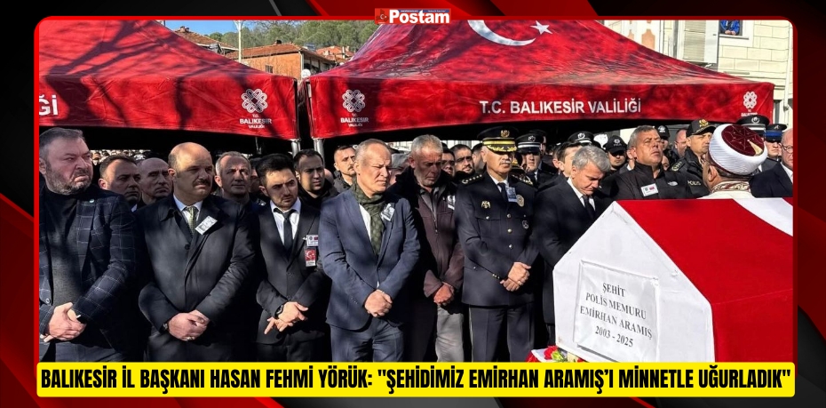 BALIKESİR İL BAŞKANI HASAN FEHMİ YÖRÜK: &quot;ŞEHİDİMİZ EMİRHAN ARAMIŞ’I MİNNETLE UĞURLADIK&quot;